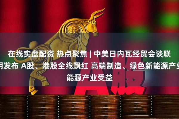 在线实盘配资 热点聚焦 | 中美日内瓦经贸会谈联合声明发布 A股、港股全线飘红 高端制造、绿色新能源产业受益