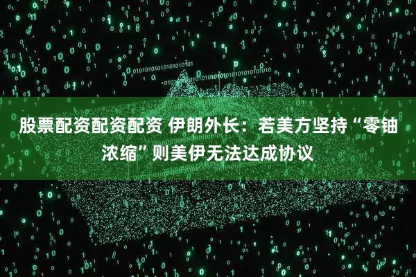股票配资配资配资 伊朗外长：若美方坚持“零铀浓缩”则美伊无法达成协议