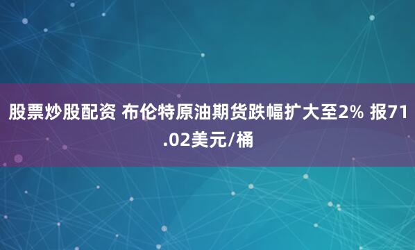 股票炒股配资 布伦特原油期货跌幅扩大至2% 报71.02美元/桶