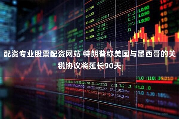 配资专业股票配资网站 特朗普称美国与墨西哥的关税协议将延长90天