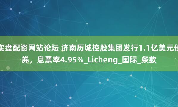 实盘配资网站论坛 济南历城控股集团发行1.1亿美元债券，息票率4.95%_Licheng_国际_条款