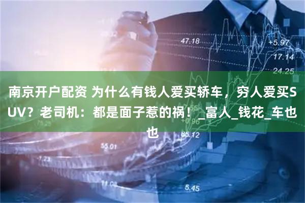 南京开户配资 为什么有钱人爱买轿车，穷人爱买SUV？老司机：都是面子惹的祸！_富人_钱花_车也