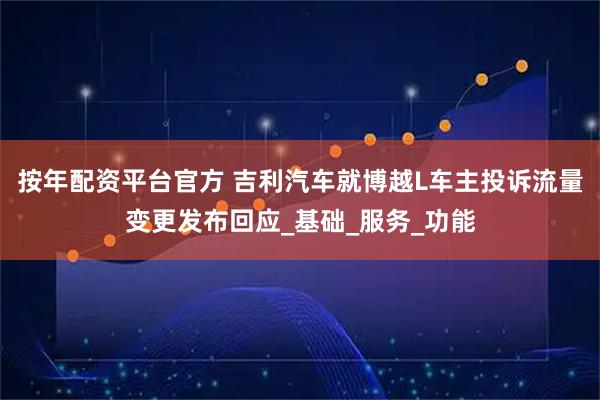 按年配资平台官方 吉利汽车就博越L车主投诉流量变更发布回应_基础_服务_功能