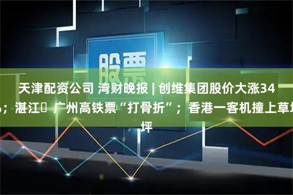 天津配资公司 湾财晚报 | 创维集团股价大涨34%；湛江⇌广州高铁票“打骨折”；香港一客机撞上草坪
