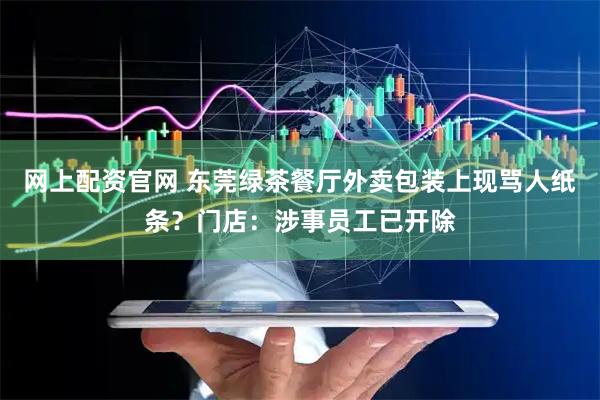 网上配资官网 东莞绿茶餐厅外卖包装上现骂人纸条？门店：涉事员工已开除