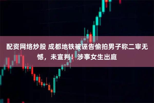 配资网络炒股 成都地铁被诬告偷拍男子称二审无憾，未宣判！涉事女生出庭